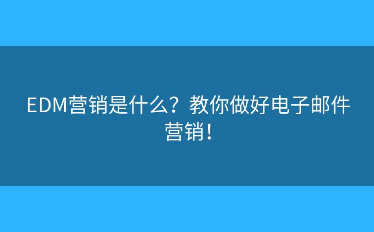 EDM营销是什么？教你做好电子邮件营销！