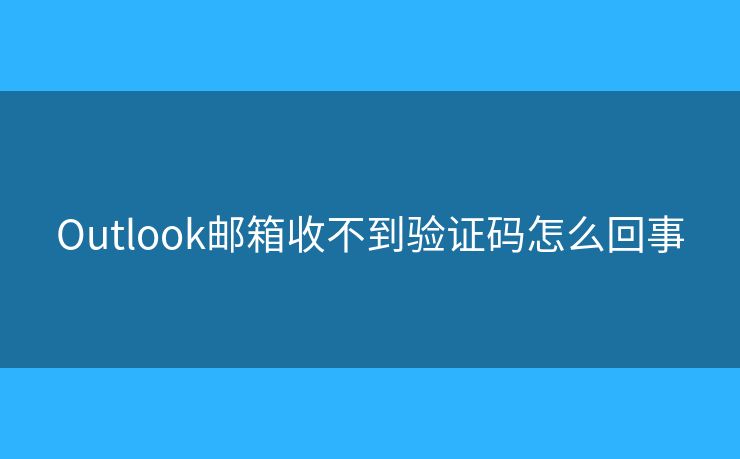 Outlook邮箱收不到验证码怎么回事