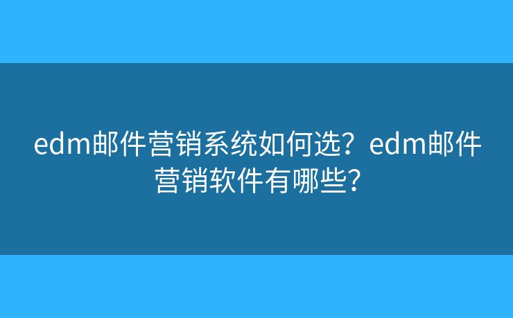 edm邮件营销系统如何选？edm邮件营销软件有哪些？