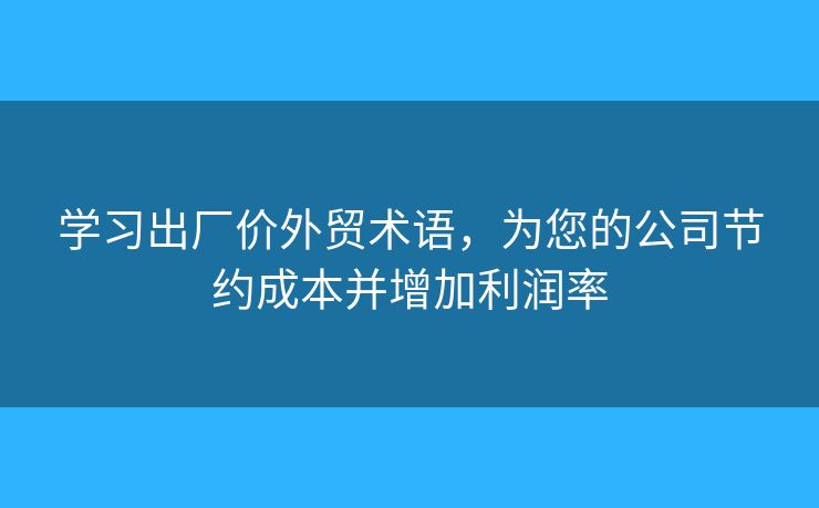 学习出厂价外贸术语，为您的公司节约成本并增加利润率