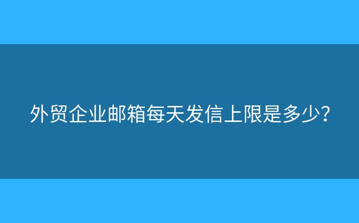 外贸企业邮箱每天发信上限是多少？