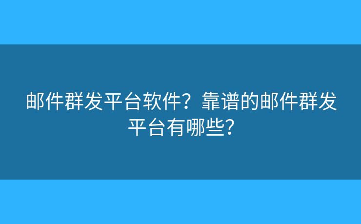 邮件群发平台软件?靠谱的邮件群发平台有哪些? 邮件群发平台软件?靠谱的邮件群发平台有哪些?