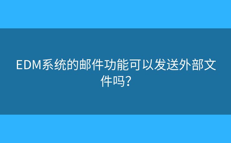 EDM系统的邮件功能可以发送外部文件吗? EDM系统的邮件功能可以发送外部文件吗?