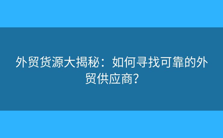 外贸货源大揭秘：如何寻找可靠的外贸供应商？