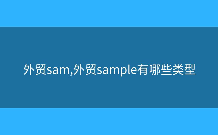外贸sam,外贸sample有哪些类型 外贸sam,外贸sample有哪些类型