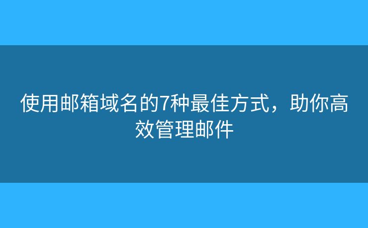 使用邮箱域名的7种最佳方式,助你高效管理邮件 使用邮箱域名的7种最佳方式,助你高效管理邮件