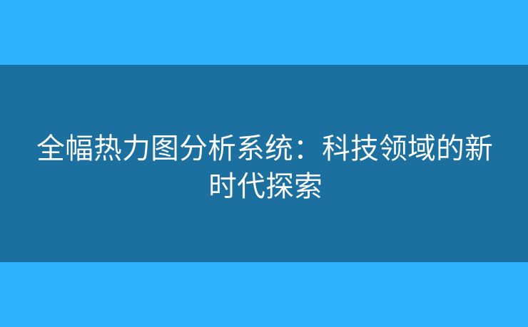 全幅热力图分析系统:科技领域的新时代探索 全幅热力图分析系统:科技领域的新时代探索