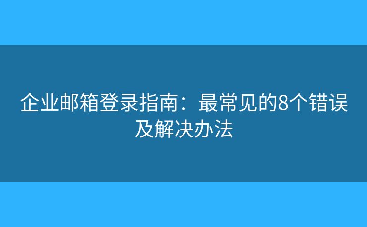 企业邮箱登录指南:最常见的8个错误及解决办法 企业邮箱登录指南:最常见的8个错误及解决办法