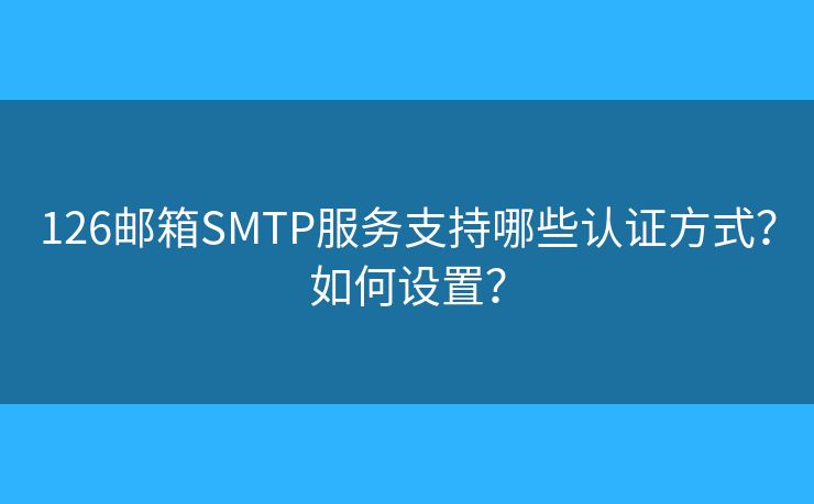 126邮箱SMTP服务支持哪些认证方式?如何设置? 126邮箱SMTP服务支持哪些认证方式?如何设置?