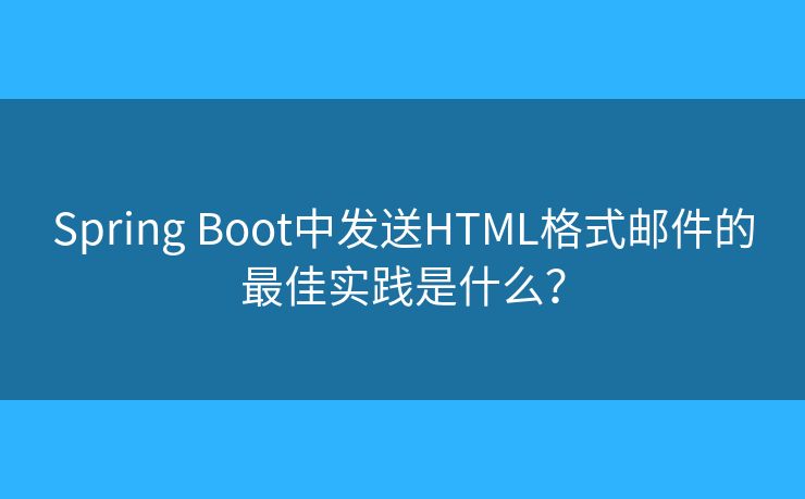 Spring Boot中发送HTML格式邮件的最佳实践是什么? Spring Boot中发送HTML格式邮件的最佳实践是什么?