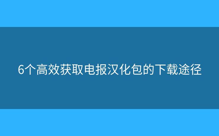 6个高效获取电报汉化包的下载途径