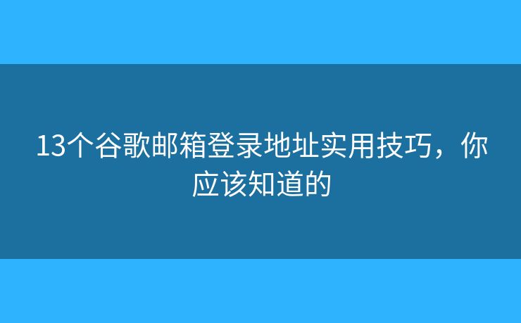 13个谷歌邮箱登录地址实用技巧,你应该知道的 13个谷歌邮箱登录地址实用技巧,你应该知道的