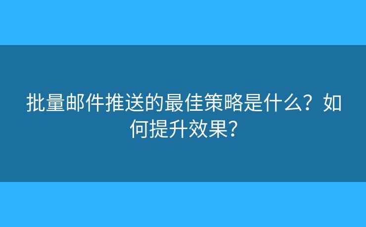 批量邮件推送的最佳策略是什么?如何提升效果? 批量邮件推送的最佳策略是什么?如何提升效果?