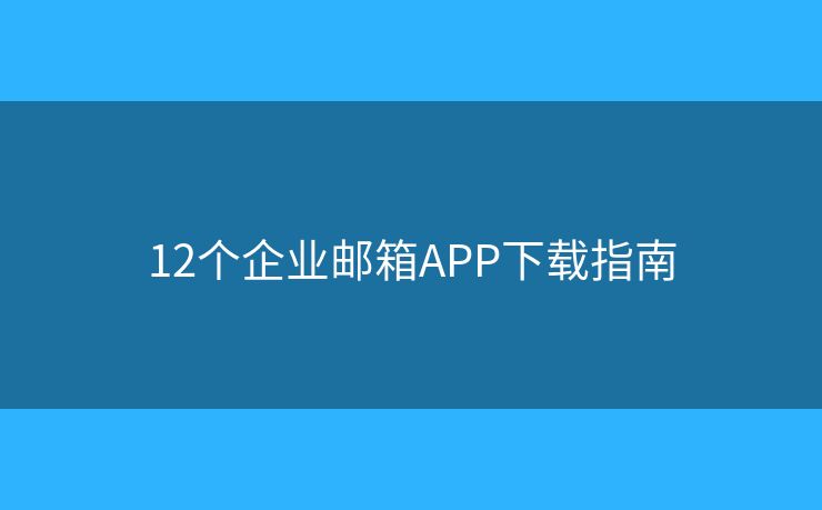 12个企业邮箱APP下载指南 12个企业邮箱APP下载指南
