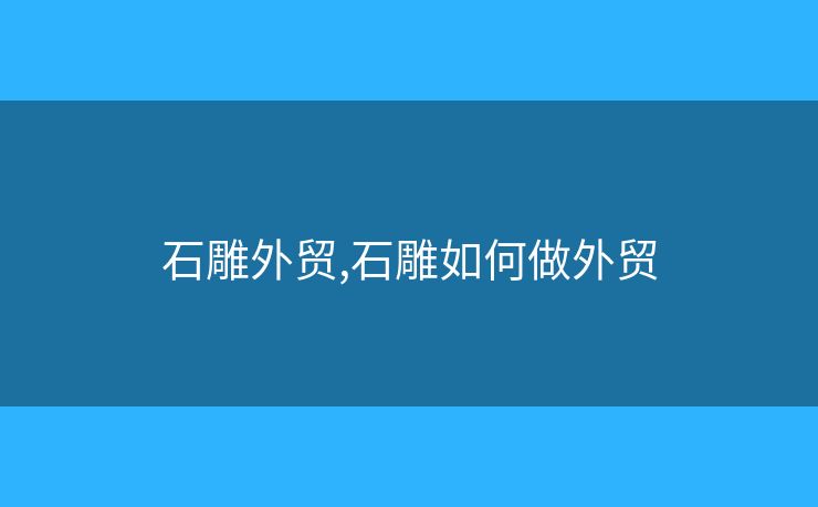 石雕外贸,石雕如何做外贸