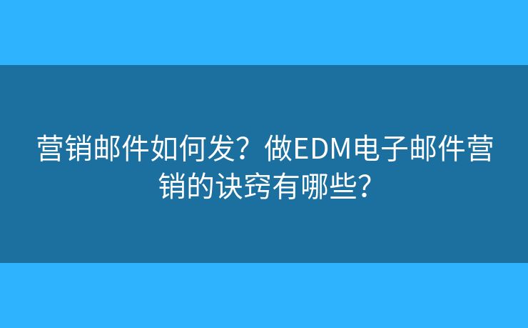 营销邮件如何发?做EDM电子邮件营销的诀窍有哪些? 营销邮件如何发?做EDM电子邮件营销的诀窍有哪些?