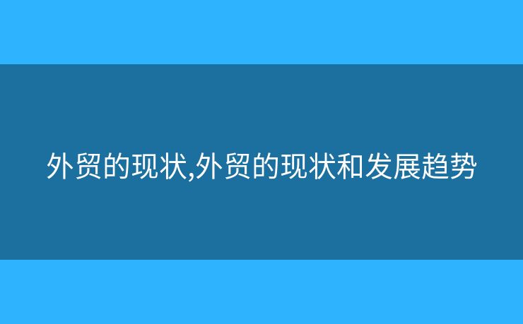 外贸的现状,外贸的现状和发展趋势 外贸的现状,外贸的现状和发展趋势