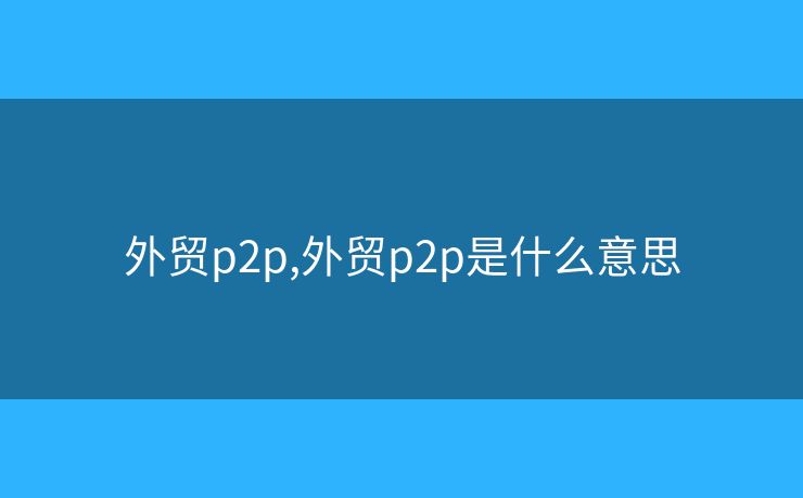 外贸p2p,外贸p2p是什么意思