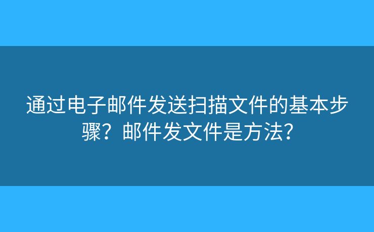通过电子邮件发送扫描文件的基本步骤？邮件发文件是方法？