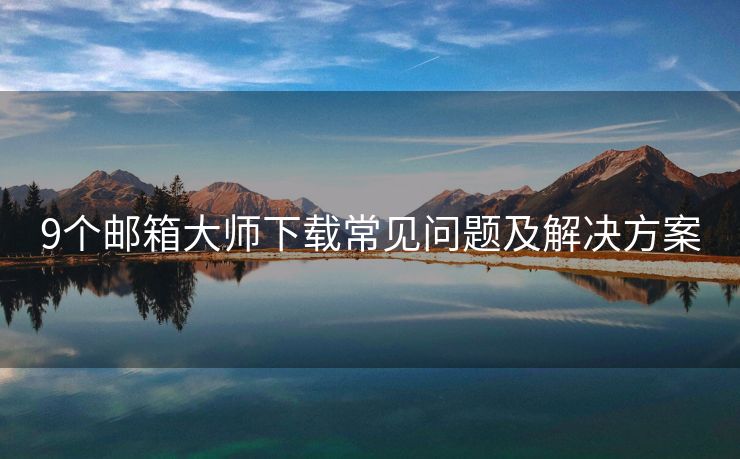 9个邮箱大师下载常见问题及解决方案