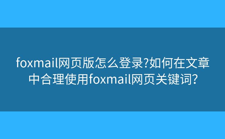 foxmail网页版怎么登录?如何在文章中合理使用foxmail网页关键词？