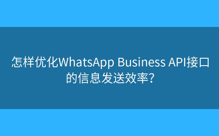 怎样优化WhatsApp Business API接口的信息发送效率? 怎样优化WhatsApp Business API接口的信息发送效率?