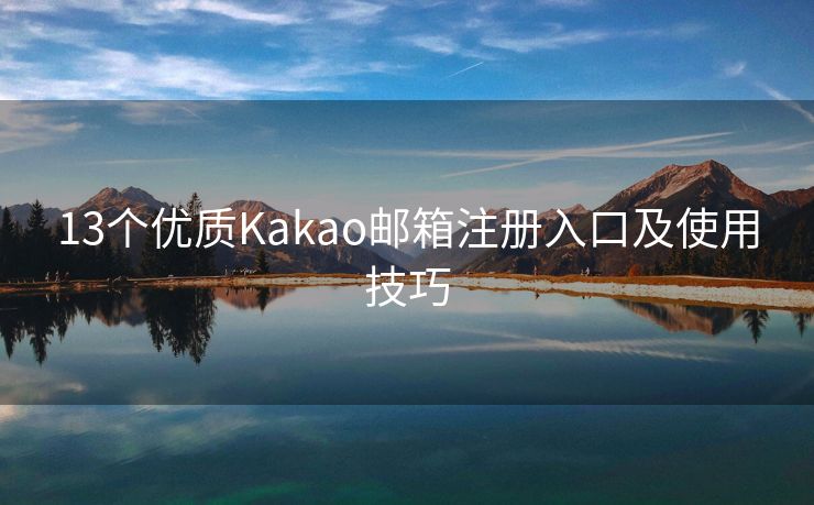 13个优质Kakao邮箱注册入口及使用技巧