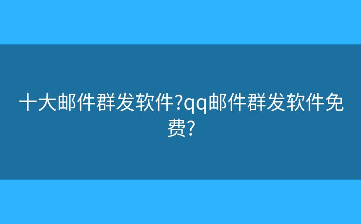 十大邮件群发软件?qq邮件群发软件免费? 十大邮件群发软件?qq邮件群发软件免费?