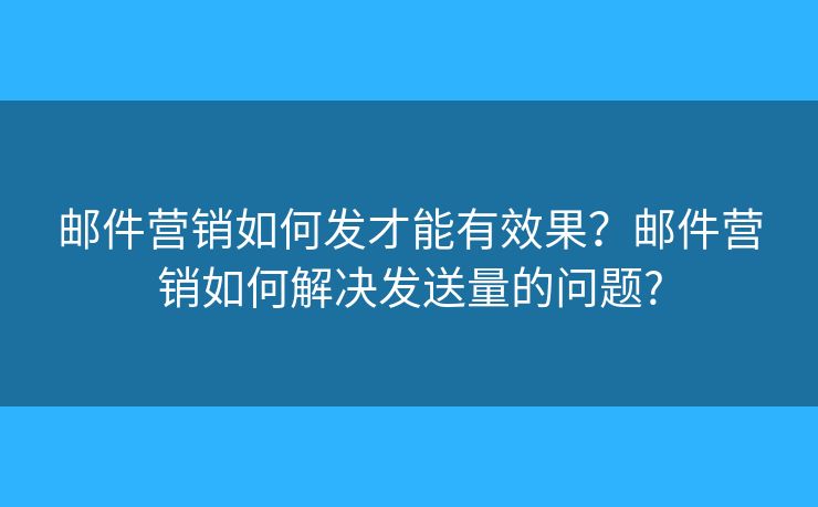 邮件营销如何发才能有效果?邮件营销如何解决发送量的问题? 邮件营销如何发才能有效果?邮件营销如何解决发送量的问题?
