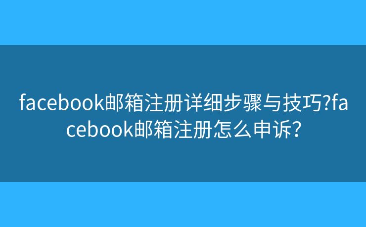 facebook邮箱注册详细步骤与技巧?facebook邮箱注册怎么申诉? facebook邮箱注册详细步骤与技巧?facebook邮箱注册怎么申诉?