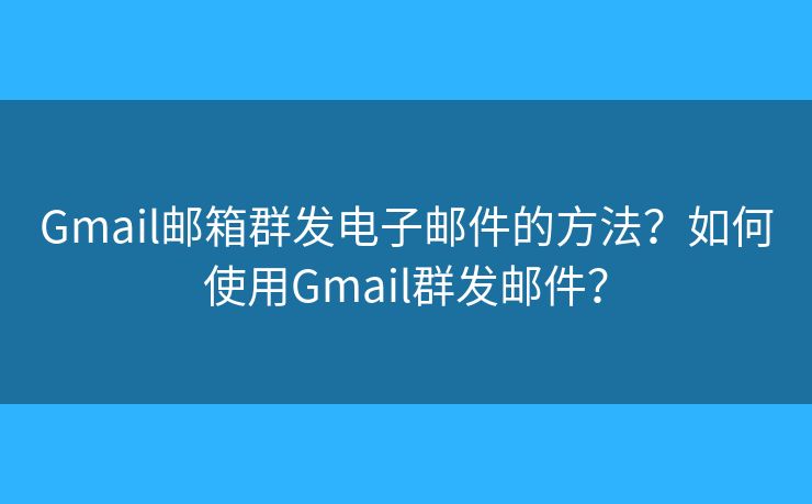 Gmail邮箱群发电子邮件的方法？如何使用Gmail群发邮件？