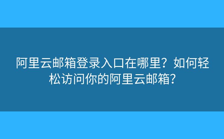 阿里云邮箱登录入口在哪里?如何轻松访问你的阿里云邮箱? 阿里云邮箱登录入口在哪里?如何轻松访问你的阿里云邮箱?