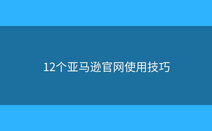 12个亚马逊官网使用技巧 12个亚马逊官网使用技巧