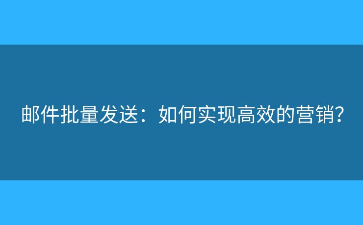 邮件批量发送:如何实现高效的营销? 邮件批量发送:如何实现高效的营销?