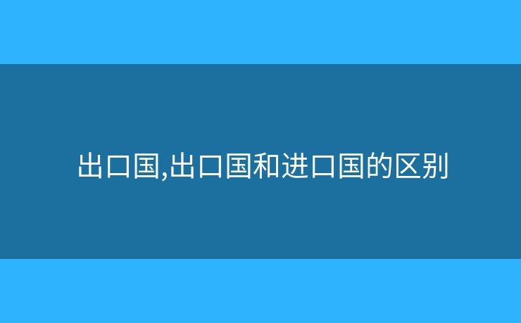 出口国,出口国和进口国的区别