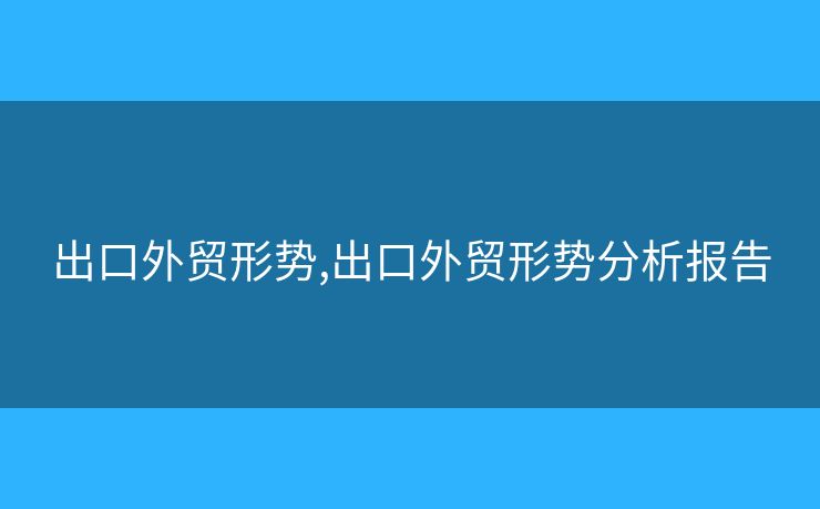 出口外贸形势,出口外贸形势分析报告