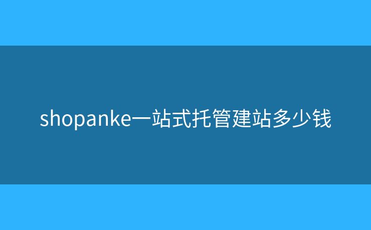 shopanke一站式托管建站多少钱 shopanke一站式托管建站多少钱