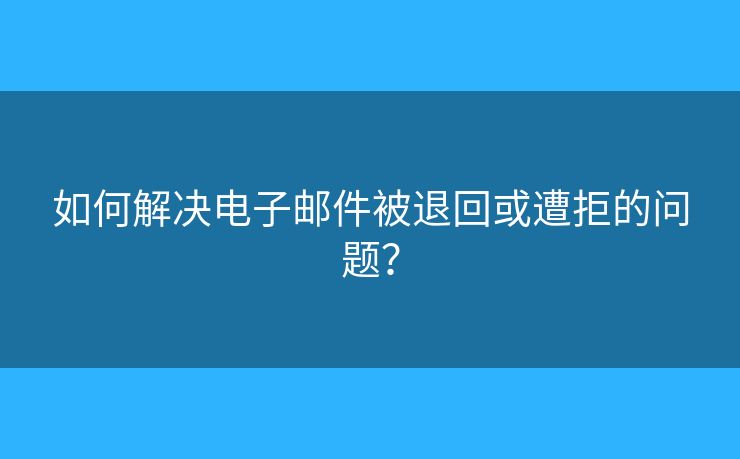 如何解决电子邮件被退回或遭拒的问题? 如何解决电子邮件被退回或遭拒的问题?