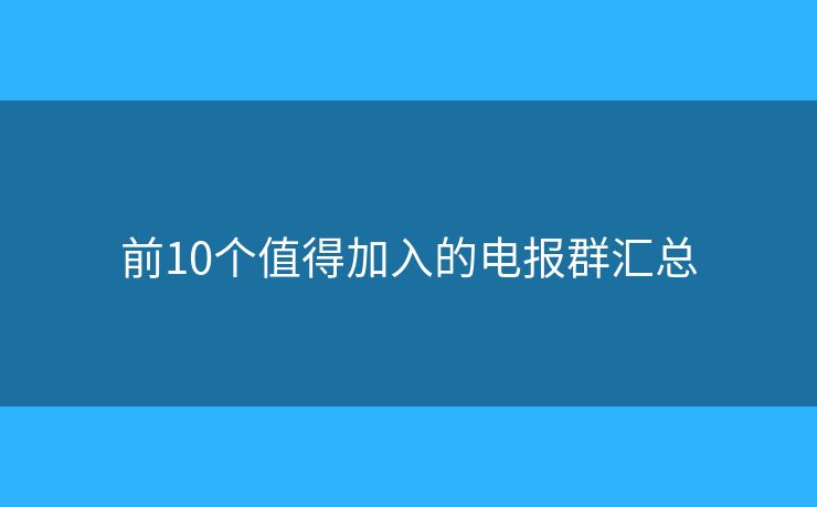 前10个值得加入的电报群汇总 前10个值得加入的电报群汇总