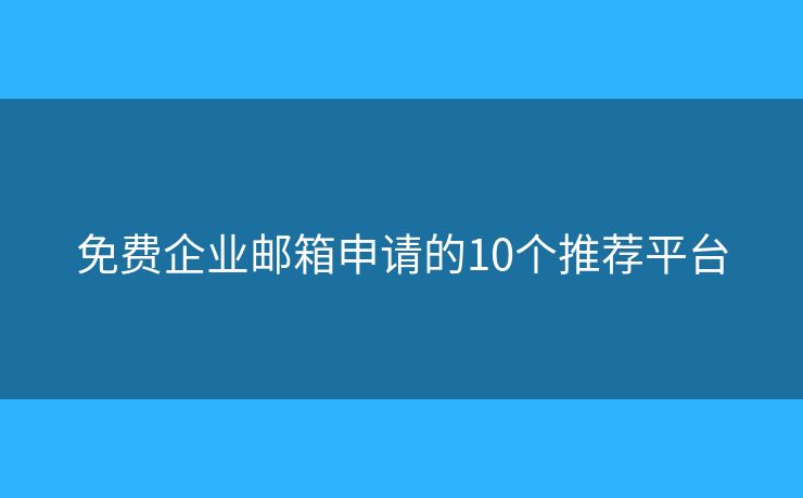免费企业邮箱申请的10个推荐平台