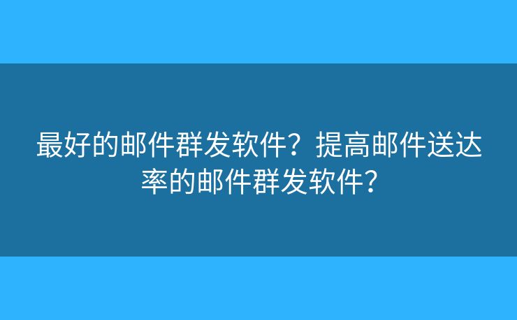 最好的邮件群发软件?提高邮件送达率的邮件群发软件? 最好的邮件群发软件?提高邮件送达率的邮件群发软件?
