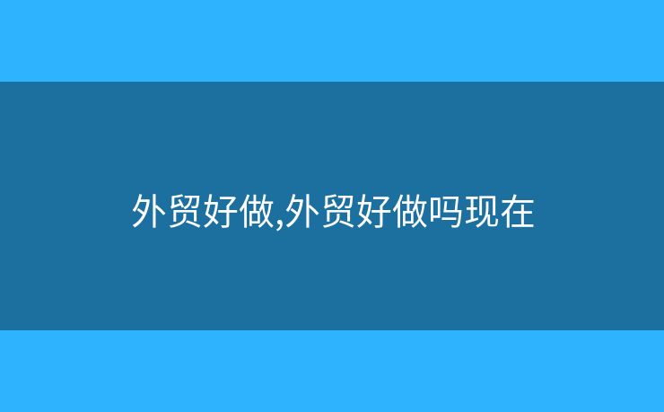 外贸好做,外贸好做吗现在