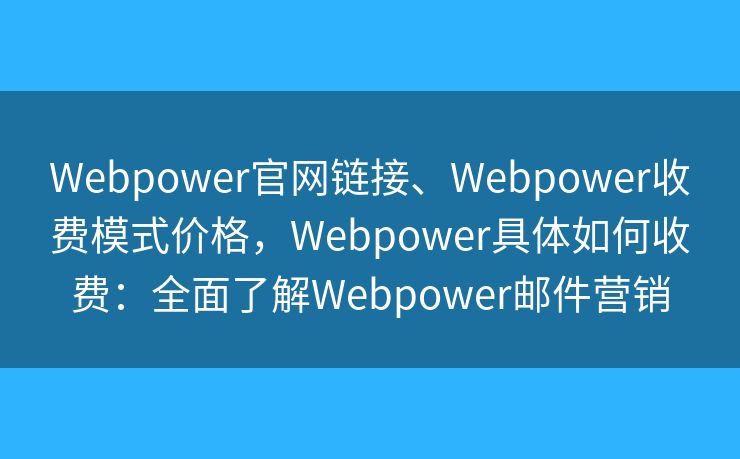 Webpower官网链接、Webpower收费模式价格，Webpower具体如何收费：全面了解Webpower邮件营销