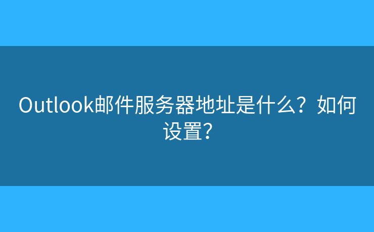 Outlook邮件服务器地址是什么？如何设置？