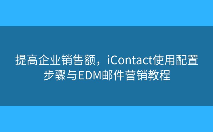 提高企业销售额,iContact使用配置步骤与EDM邮件营销教程 提高企业销售额,iContact使用配置步骤与EDM邮件营销教程
