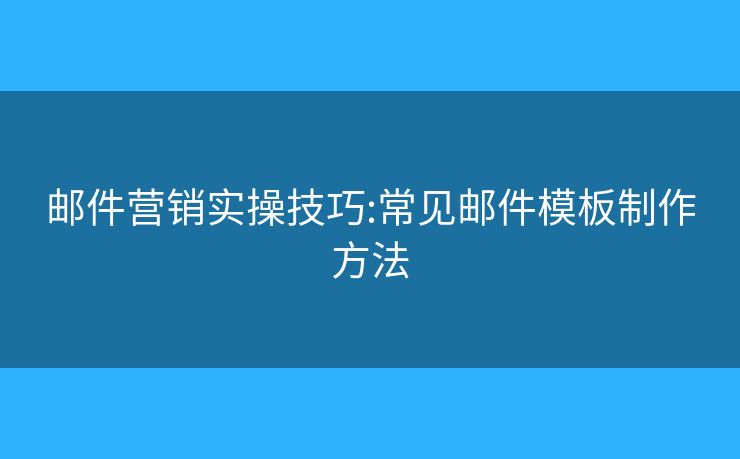邮件营销实操技巧:常见邮件模板制作方法 邮件营销实操技巧:常见邮件模板制作方法