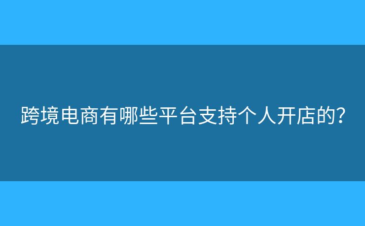 跨境电商有哪些平台支持个人开店的? 跨境电商有哪些平台支持个人开店的?