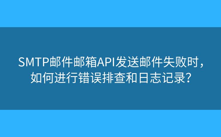 SMTP邮件邮箱API发送邮件失败时，如何进行错误排查和日志记录？