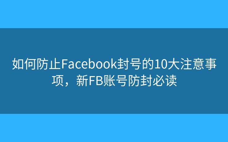 如何防止Facebook封号的10大注意事项,新FB账号防封必读 如何防止Facebook封号的10大注意事项,新FB账号防封必读