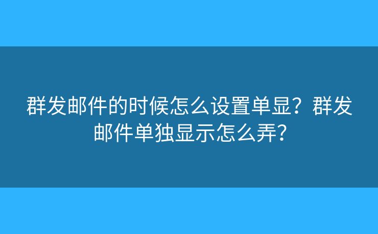 群发邮件的时候怎么设置单显？群发邮件单独显示怎么弄？